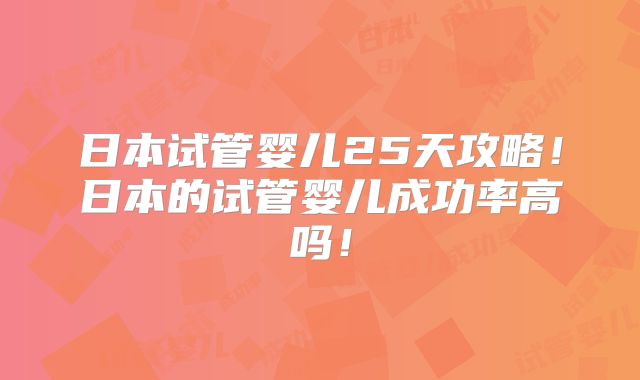 日本试管婴儿25天攻略!日本的试管婴儿成功率高吗!
