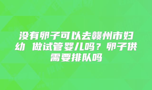 没有卵子可以去赣州市妇幼 做试管婴儿吗?卵子供需要排队吗