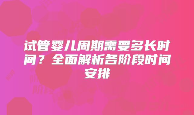 试管婴儿周期需要多长时间？全面解析各阶段时间安排