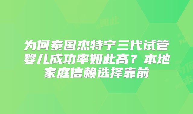 为何泰国杰特宁三代试管婴儿成功率如此高？本地家庭信赖选择靠前