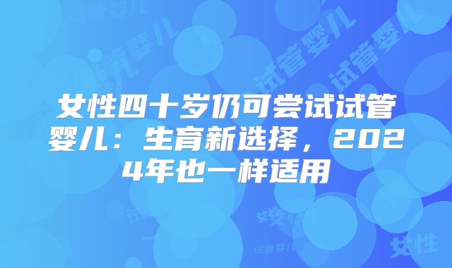 女性四十岁仍可尝试试管婴儿：生育新选择，2024年也一样适用