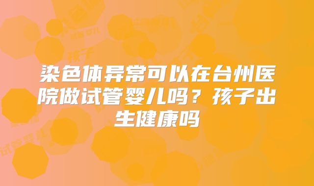 染色体异常可以在台州医院做试管婴儿吗？孩子出生健康吗