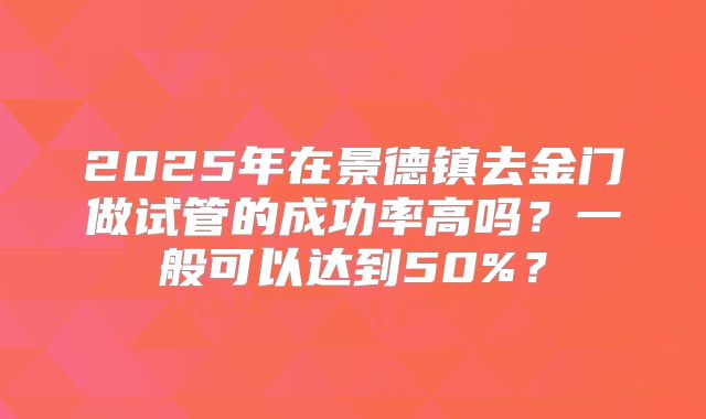 2025年在景德镇去金门做试管的成功率高吗？一般可以达到50%？
