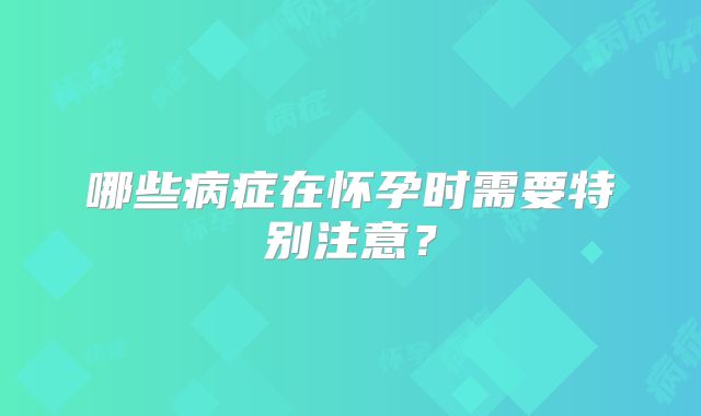 哪些病症在怀孕时需要特别注意？