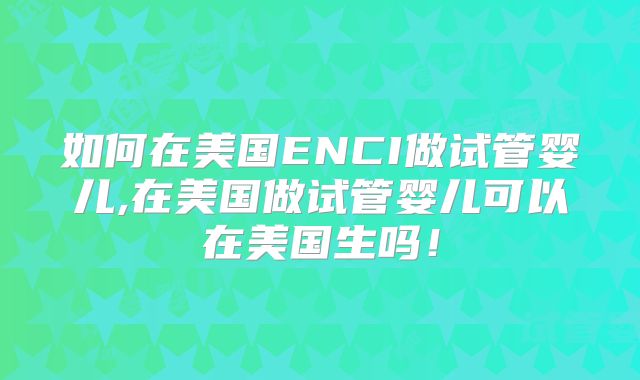 如何在美国ENCI做试管婴儿,在美国做试管婴儿可以在美国生吗！