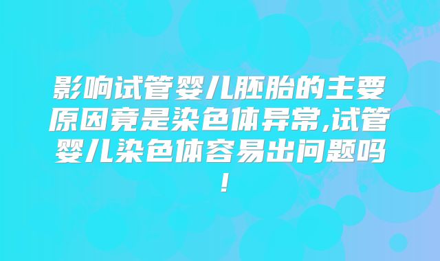 影响试管婴儿胚胎的主要原因竟是染色体异常,试管婴儿染色体容易出问题吗!