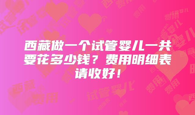 西藏做一个试管婴儿一共要花多少钱？费用明细表请收好！