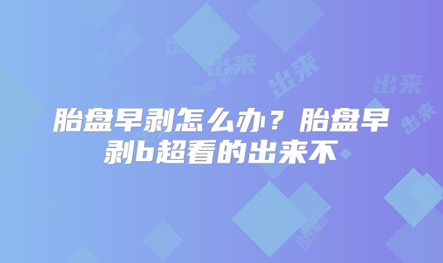 胎盘早剥怎么办?胎盘早剥b超看的出来不
