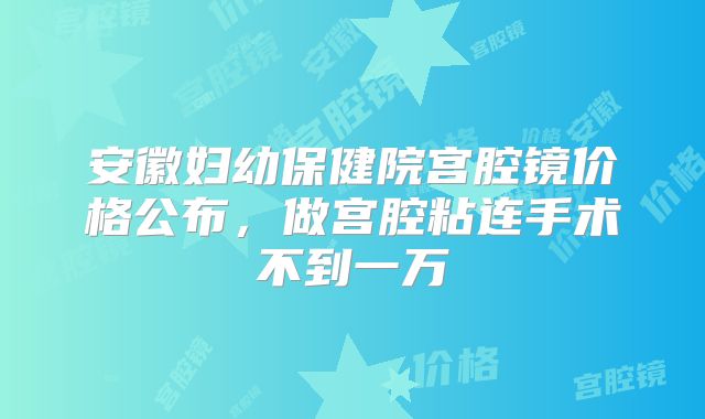 安徽妇幼保健院宫腔镜价格公布，做宫腔粘连手术不到一万
