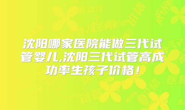 沈阳哪家医院能做三代试管婴儿,沈阳三代试管高成功率生孩子价格！