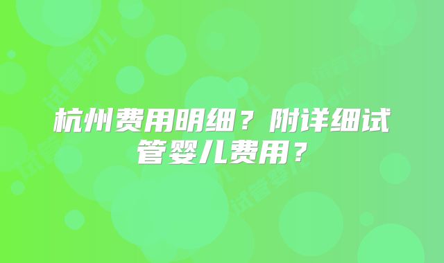 杭州费用明细？附详细试管婴儿费用？