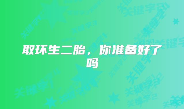 取环生二胎，你准备好了吗