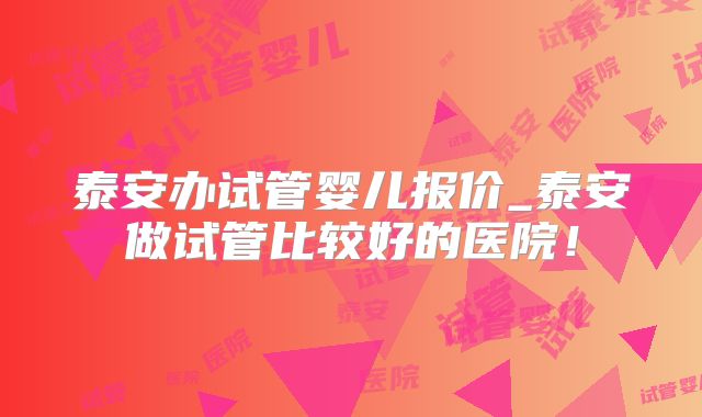 泰安办试管婴儿报价_泰安做试管比较好的医院！