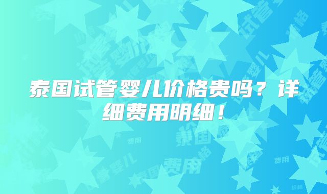 泰国试管婴儿价格贵吗?详细费用明细!