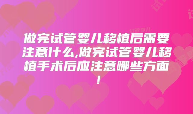 做完试管婴儿移植后需要注意什么,做完试管婴儿移植手术后应注意哪些方面!