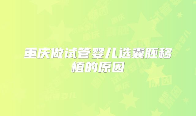 重庆做试管婴儿选囊胚移植的原因