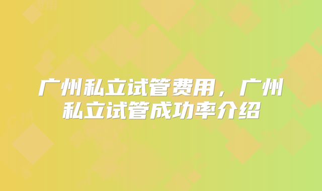 广州私立试管费用，广州私立试管成功率介绍