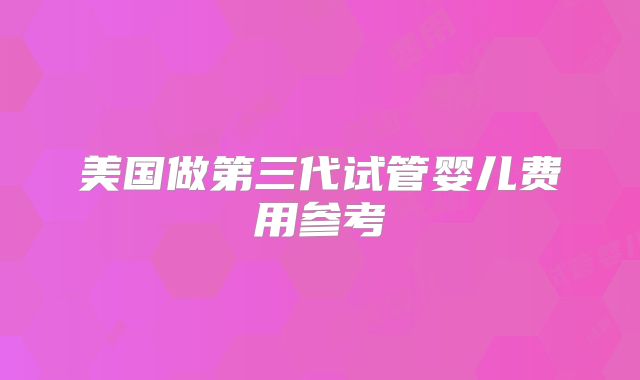美国做第三代试管婴儿费用参考