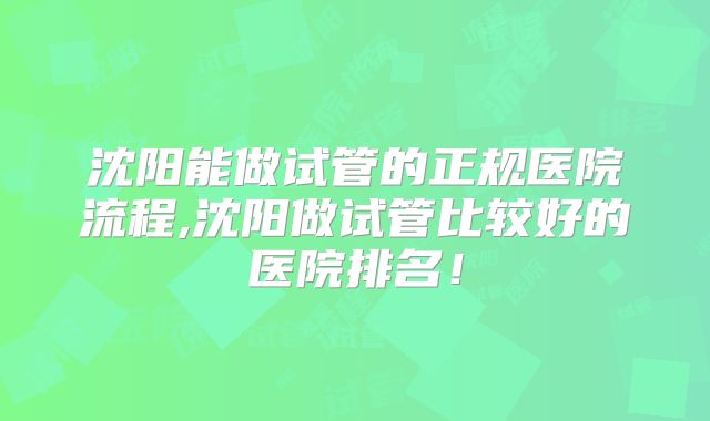 沈阳能做试管的正规医院流程,沈阳做试管比较好的医院排名!