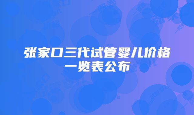张家口三代试管婴儿价格一览表公布