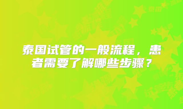 泰国试管的一般流程，患者需要了解哪些步骤？