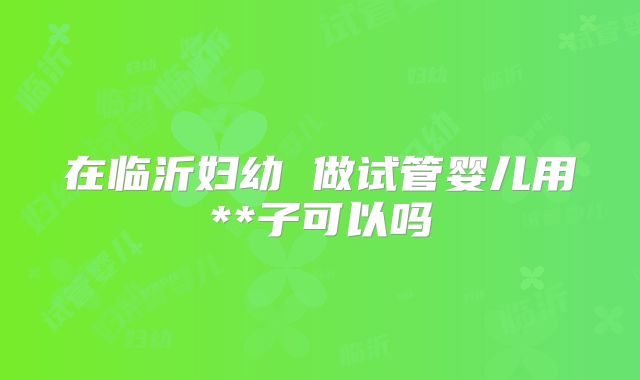 在临沂妇幼 做试管婴儿用**子可以吗