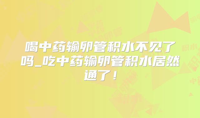 喝中药输卵管积水不见了吗_吃中药输卵管积水居然通了！