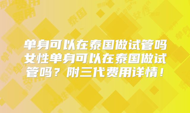 单身可以在泰国做试管吗女性单身可以在泰国做试管吗？附三代费用详情！