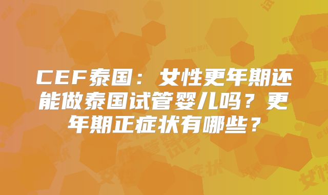 CEF泰国：女性更年期还能做泰国试管婴儿吗？更年期正症状有哪些？