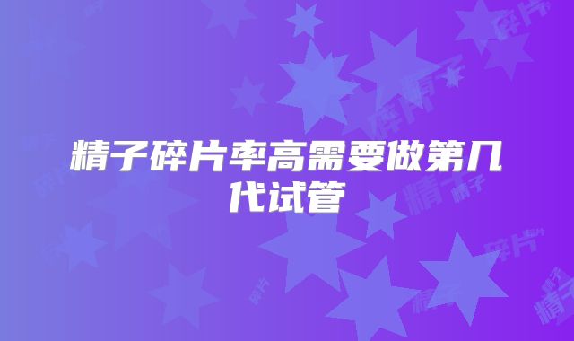 精子碎片率高需要做第几代试管