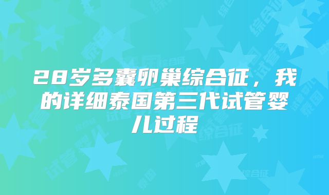 28岁多囊卵巢综合征,我的详细泰国第三代试管婴儿过程