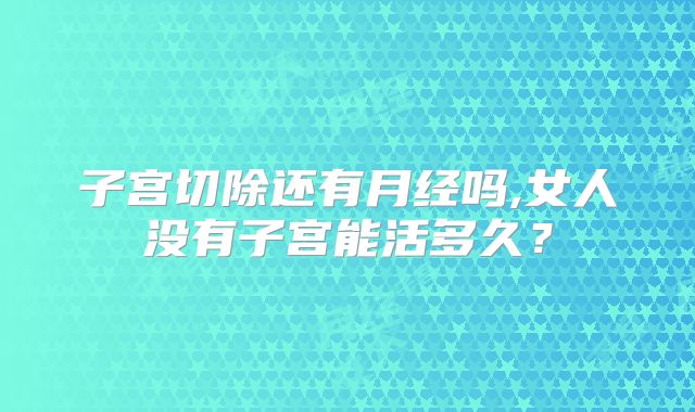 子宫切除还有月经吗,女人没有子宫能活多久？