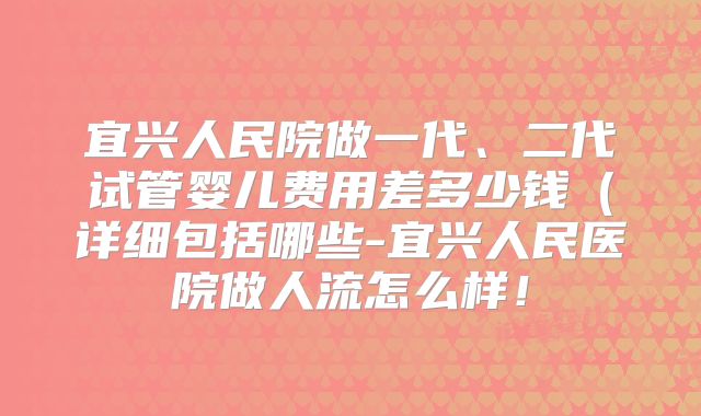宜兴人民院做一代、二代试管婴儿费用差多少钱(详细包括哪些-宜兴人民医院做人流怎么样!