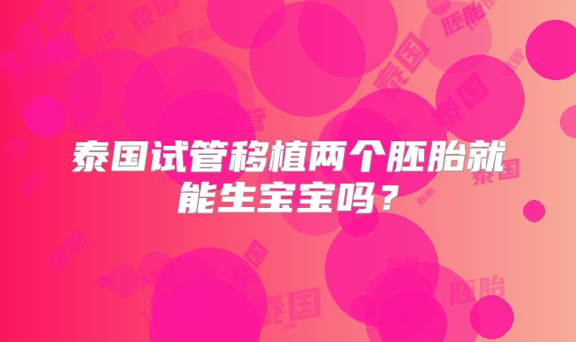 泰国试管移植两个胚胎就能生宝宝吗？