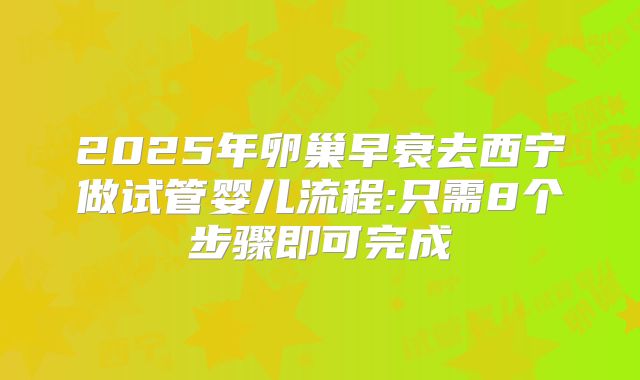 2025年卵巢早衰去西宁做试管婴儿流程:只需8个步骤即可完成