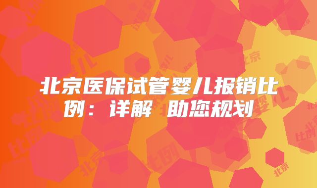 北京医保试管婴儿报销比例：详解 助您规划