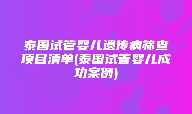 泰国试管婴儿遗传病筛查项目清单(泰国试管婴儿成功案例)