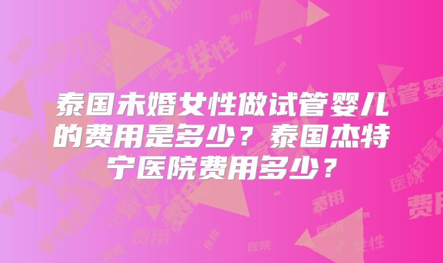 泰国未婚女性做试管婴儿的费用是多少?泰国杰特宁医院费用多少?