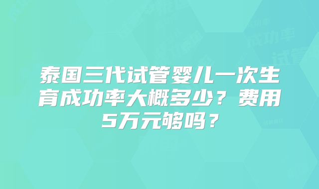 泰国三代试管婴儿一次生育成功率大概多少？费用5万元够吗？
