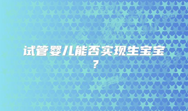 试管婴儿能否实现生宝宝？