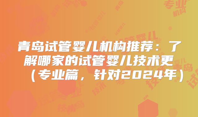 青岛试管婴儿机构推荐:了解哪家的试管婴儿技术更(专业篇,针对2024年)