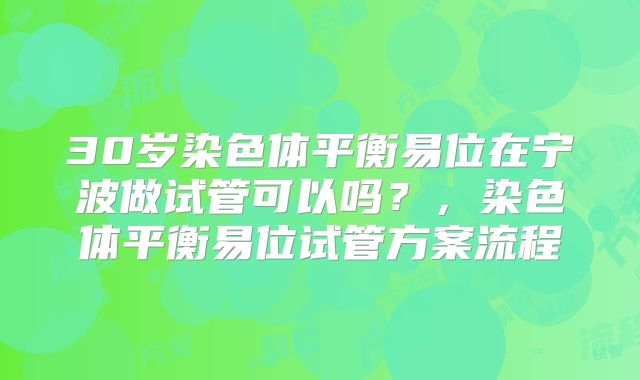 30岁染色体平衡易位在宁波做试管可以吗?,染色体平衡易位试管方案流程
