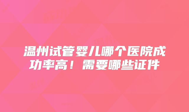 温州试管婴儿哪个医院成功率高！需要哪些证件