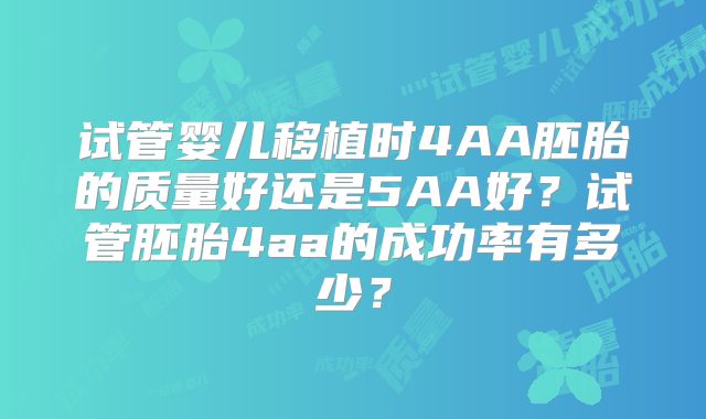 试管婴儿移植时4AA胚胎的质量好还是5AA好？试管胚胎4aa的成功率有多少？