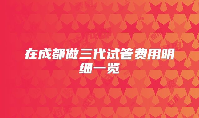 在成都做三代试管费用明细一览