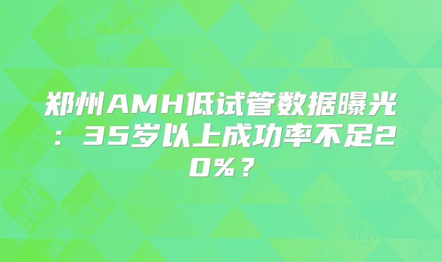 郑州AMH低试管数据曝光：35岁以上成功率不足20%？