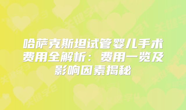 哈萨克斯坦试管婴儿手术费用全解析:费用一览及影响因素揭秘