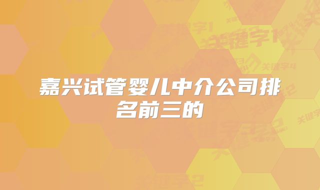 嘉兴试管婴儿中介公司排名前三的