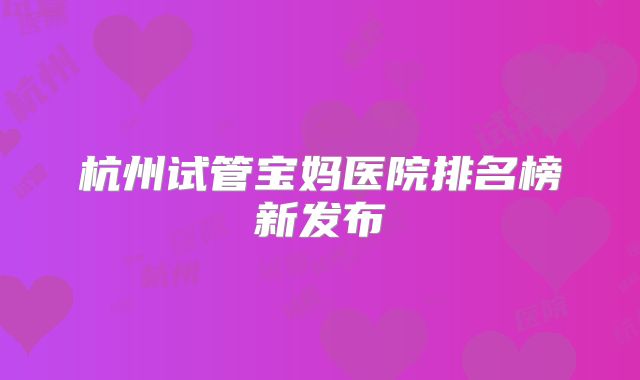 杭州试管宝妈医院排名榜新发布