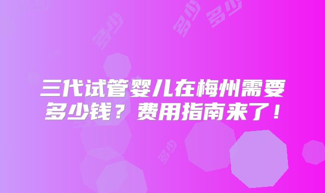 三代试管婴儿在梅州需要多少钱？费用指南来了！